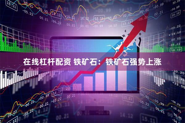 在线杠杆配资 铁矿石：铁矿石强势上涨