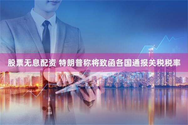 股票无息配资 特朗普称将致函各国通报关税税率