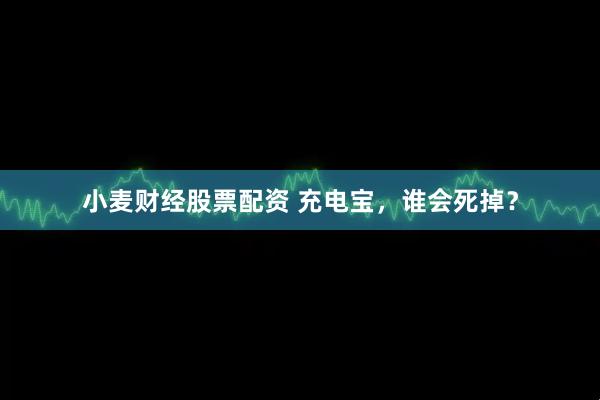 小麦财经股票配资 充电宝，谁会死掉？
