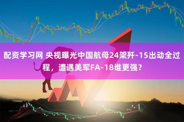 配资学习网 央视曝光中国航母24架歼-15出动全过程，遭遇美军FA-18谁更强？