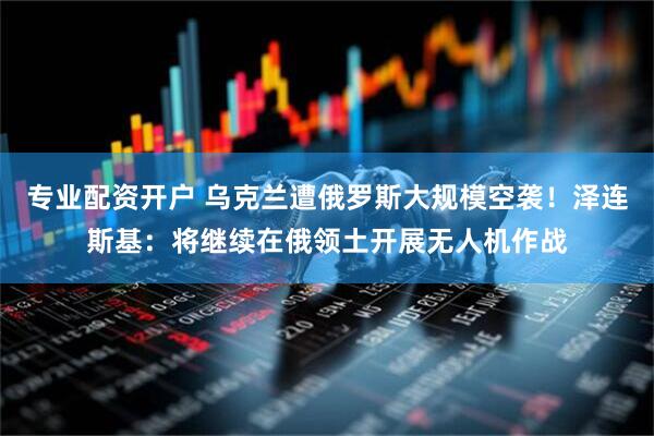 专业配资开户 乌克兰遭俄罗斯大规模空袭!泽连斯基:将继续在俄领土开展无人机作战