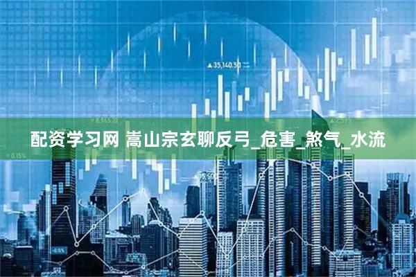 配资学习网 嵩山宗玄聊反弓_危害_煞气_水流