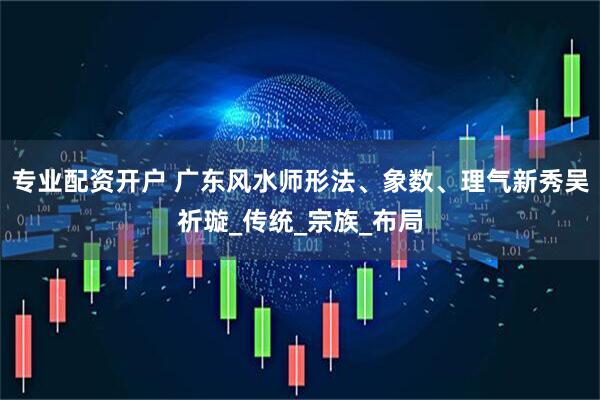 专业配资开户 广东风水师形法、象数、理气新秀吴祈璇_传统_宗族_布局