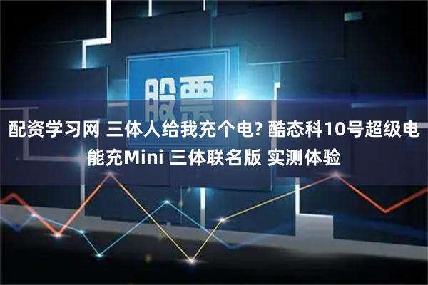 配资学习网 三体人给我充个电? 酷态科10号超级电能充Mini 三体联名版 实测体验