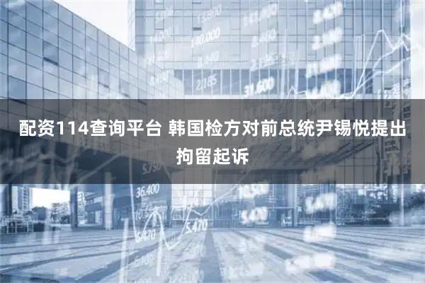 配资114查询平台 韩国检方对前总统尹锡悦提出拘留起诉