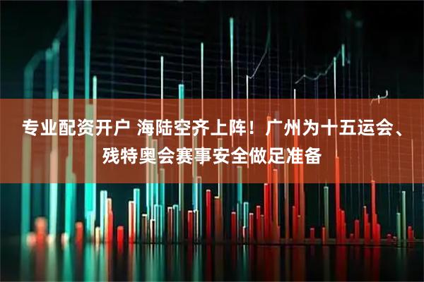 专业配资开户 海陆空齐上阵！广州为十五运会、残特奥会赛事安全做足准备