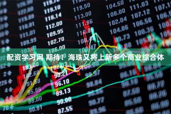 配资学习网 期待！海珠又将上新多个商业综合体
