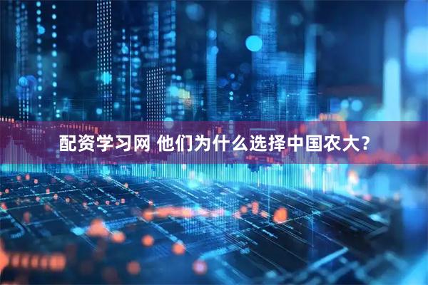 配资学习网 他们为什么选择中国农大？