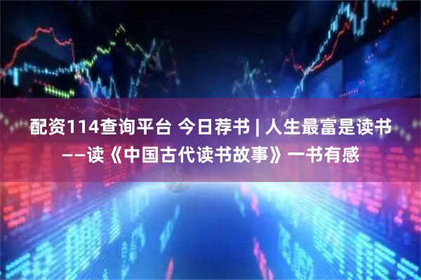 配资114查询平台 今日荐书 | 人生最富是读书——读《中国古代读书故事》一书有感