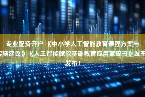 专业配资开户 《中小学人工智能教育课程方案与实施建议》《人工智能赋能基础教育应用蓝皮书》发布！