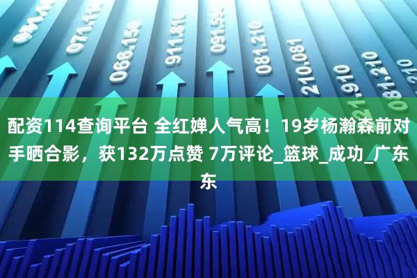 配资114查询平台 全红婵人气高！19岁杨瀚森前对手晒合影，获132万点赞 7万评论_篮球_成功_广东