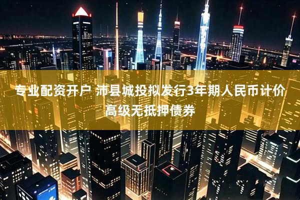 专业配资开户 沛县城投拟发行3年期人民币计价高级无抵押债券