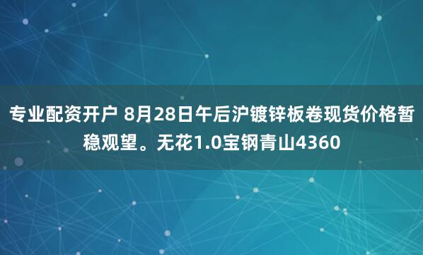 专业配资开户 8月28日午后沪镀锌板卷现货价格暂稳观望。无花1.0宝钢青山4360