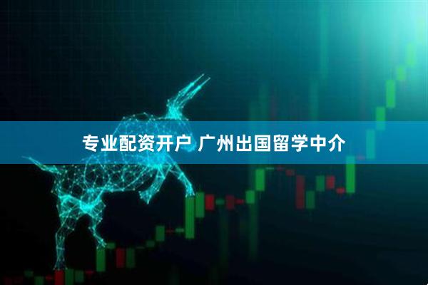 专业配资开户 广州出国留学中介