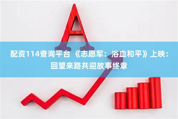 配资114查询平台 《志愿军：浴血和平》上映：回望来路共迎故事终章
