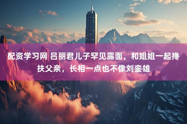 配资学习网 吕丽君儿子罕见露面，和姐姐一起搀扶父亲，长相一点也不像刘銮雄