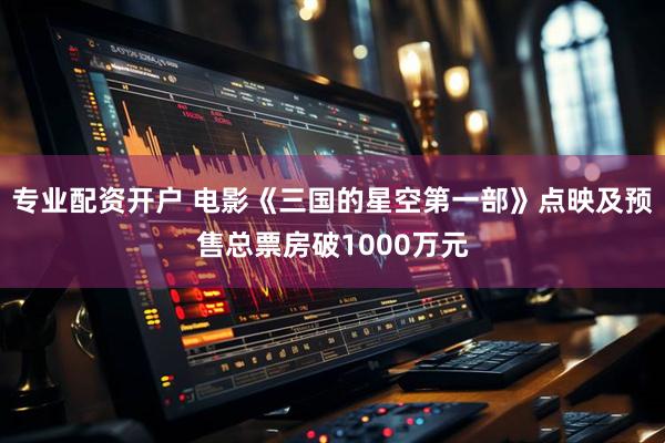专业配资开户 电影《三国的星空第一部》点映及预售总票房破1000万元