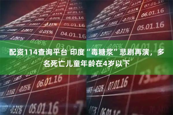 配资114查询平台 印度“毒糖浆”悲剧再演，多名死亡儿童年龄在4岁以下