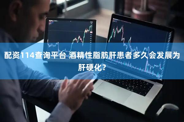 配资114查询平台 酒精性脂肪肝患者多久会发展为肝硬化？