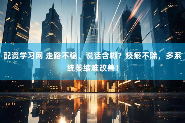 配资学习网 走路不稳、说话含糊？痰瘀不除，多系统萎缩难改善！