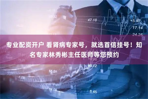 专业配资开户 看肾病专家号，就选首信挂号！知名专家林秀彬主任医师等您预约