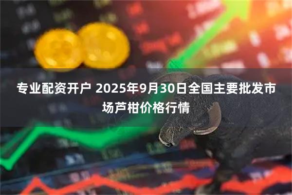 专业配资开户 2025年9月30日全国主要批发市场芦柑价格行情