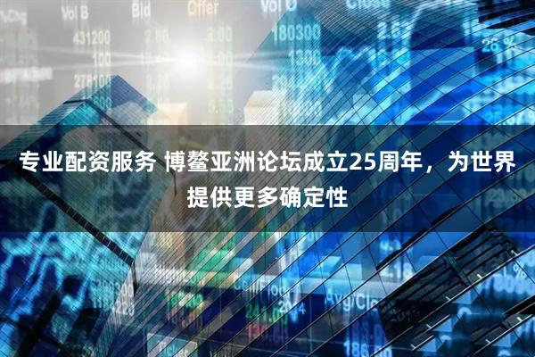 专业配资服务 博鳌亚洲论坛成立25周年，为世界提供更多确定性