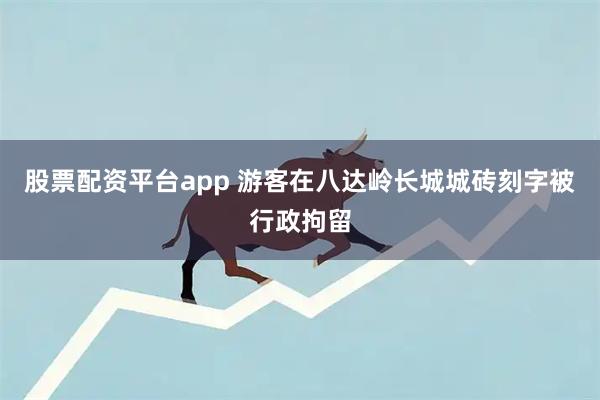 股票配资平台app 游客在八达岭长城城砖刻字被行政拘留