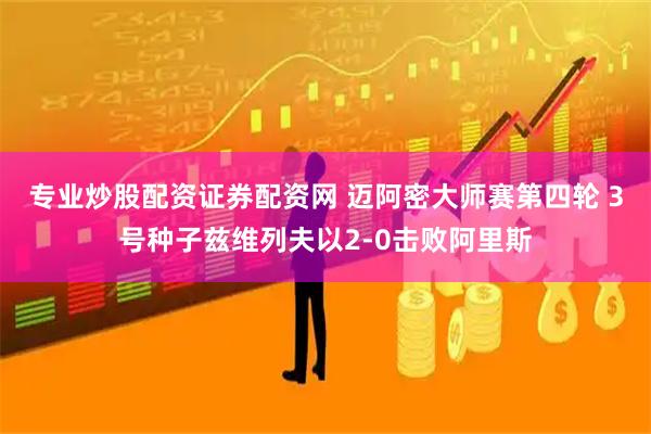 专业炒股配资证券配资网 迈阿密大师赛第四轮 3号种子兹维列夫以2-0击败阿里斯