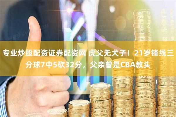专业炒股配资证券配资网 虎父无犬子！21岁锋线三分球7中5砍32分，父亲曾是CBA教头