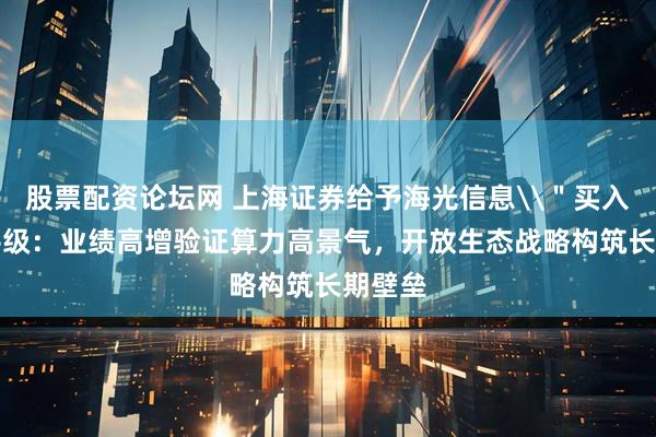 股票配资论坛网 上海证券给予海光信息\＂买入\＂评级：业绩高增验证算力高景气，开放生态战略构筑长期壁垒