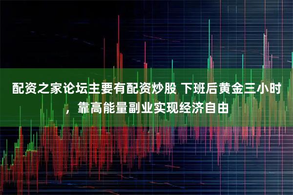 配资之家论坛主要有配资炒股 下班后黄金三小时，靠高能量副业实现经济自由