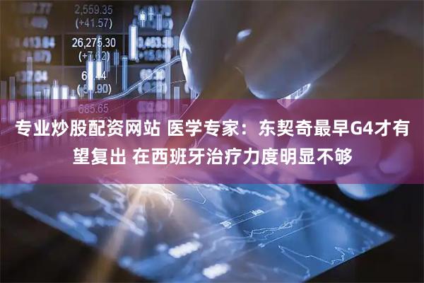 专业炒股配资网站 医学专家：东契奇最早G4才有望复出 在西班牙治疗力度明显不够