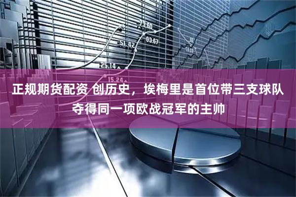 正规期货配资 创历史，埃梅里是首位带三支球队夺得同一项欧战冠军的主帅
