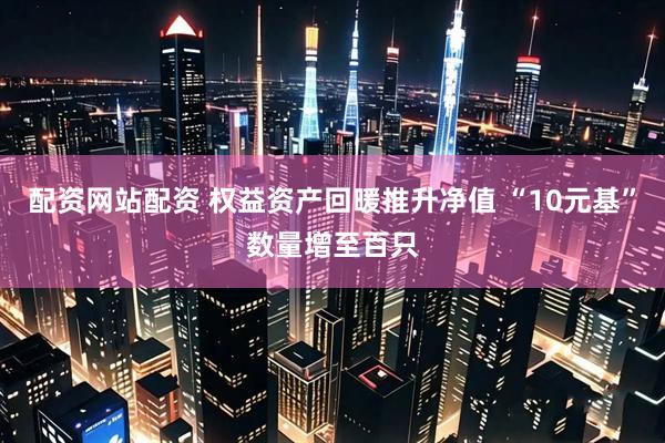 配资网站配资 权益资产回暖推升净值 “10元基”数量增至百只