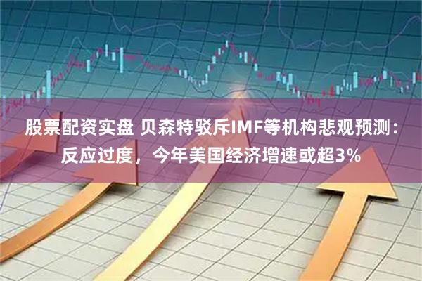 股票配资实盘 贝森特驳斥IMF等机构悲观预测：反应过度，今年美国经济增速或超3%