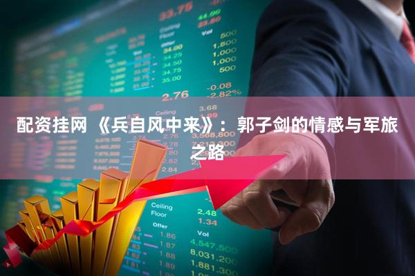配资挂网 《兵自风中来》：郭子剑的情感与军旅之路