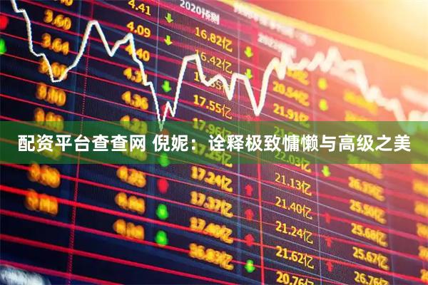 配资平台查查网 倪妮：诠释极致慵懒与高级之美